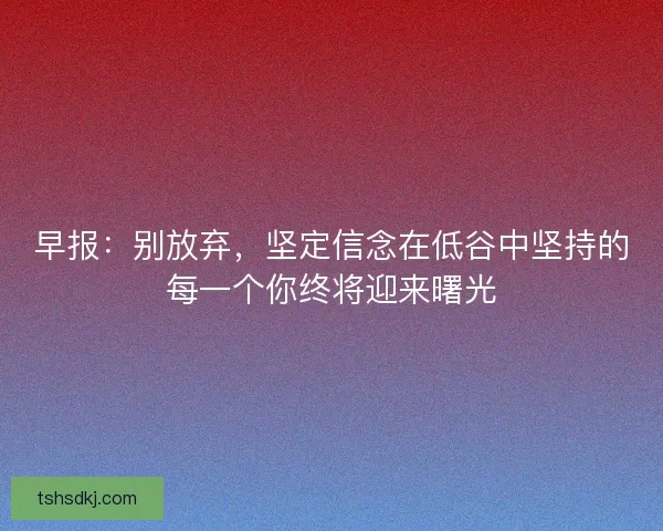 早报：别放弃，坚定信念在低谷中坚持的每一个你终将迎来曙光