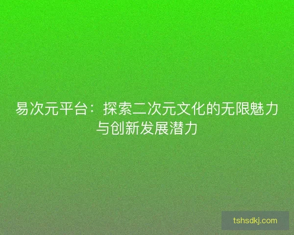 易次元平台：探索二次元文化的无限魅力与创新发展潜力