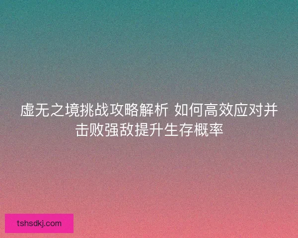 虚无之境挑战攻略解析 如何高效应对并击败强敌提升生存概率