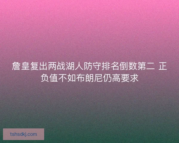 詹皇复出两战湖人防守排名倒数第二 正负值不如布朗尼仍高要求