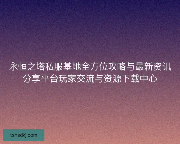 永恒之塔私服基地全方位攻略与最新资讯分享平台玩家交流与资源下载中心