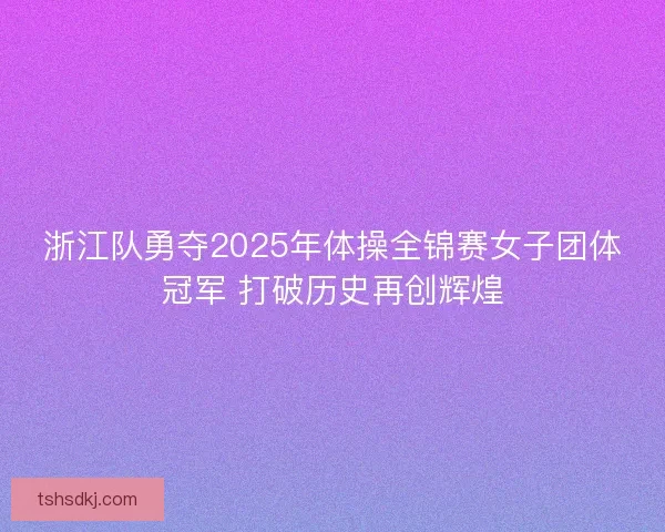 浙江队勇夺2025年体操全锦赛女子团体冠军 打破历史再创辉煌