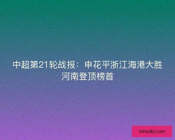 中超第21轮战报：申花平浙江海港大胜河南登顶榜首
