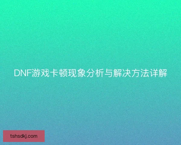 DNF游戏卡顿现象分析与解决方法详解