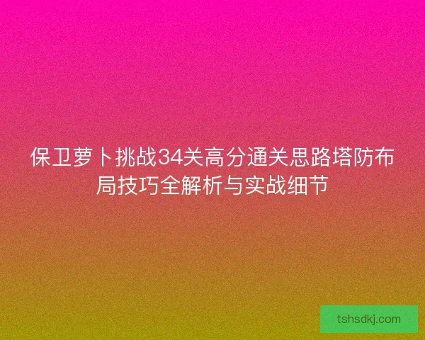 保卫萝卜挑战34关高分通关思路塔防布局技巧全解析与实战细节