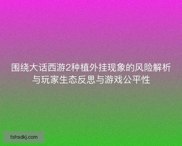 围绕大话西游2种植外挂现象的风险解析与玩家生态反思与游戏公平性