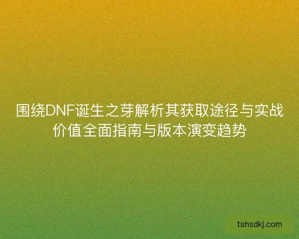 围绕DNF诞生之芽解析其获取途径与实战价值全面指南与版本演变趋势